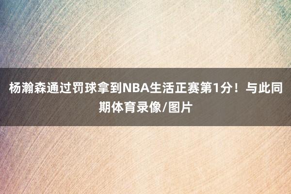 杨瀚森通过罚球拿到NBA生活正赛第1分！与此同期体育录像/图片