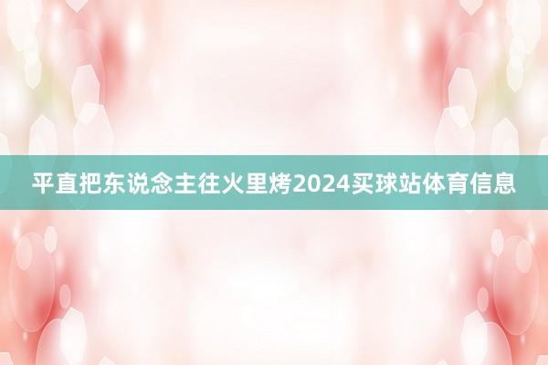 平直把东说念主往火里烤2024买球站体育信息