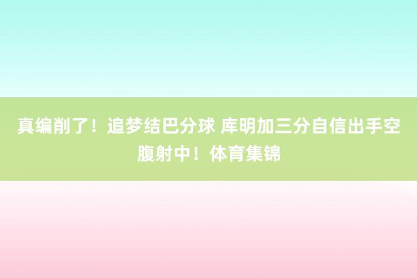 真编削了！追梦结巴分球 库明加三分自信出手空腹射中！体育集锦