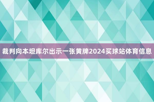 裁判向本坦库尔出示一张黄牌2024买球站体育信息