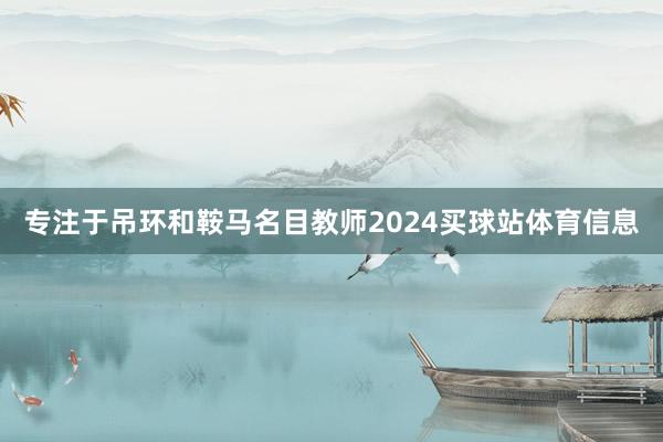 专注于吊环和鞍马名目教师2024买球站体育信息
