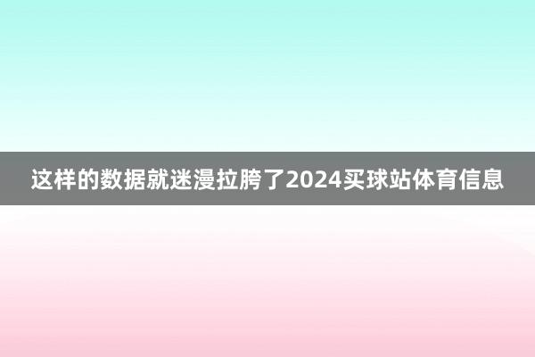 这样的数据就迷漫拉胯了2024买球站体育信息