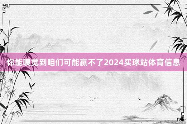 你能嗅觉到咱们可能赢不了2024买球站体育信息