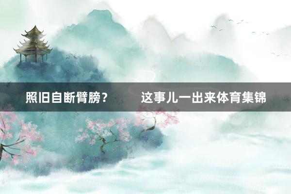 照旧自断臂膀? 这事儿一出来体育集锦