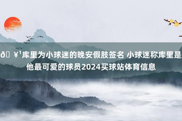 🥹库里为小球迷的晚安假肢签名 小球迷称库里是他最可爱的球员2024买球站体育信息