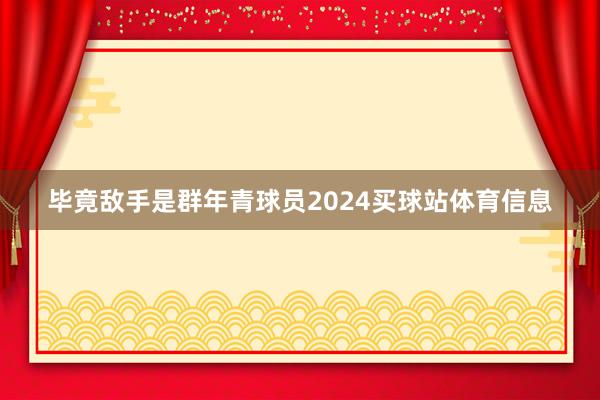 毕竟敌手是群年青球员2024买球站体育信息