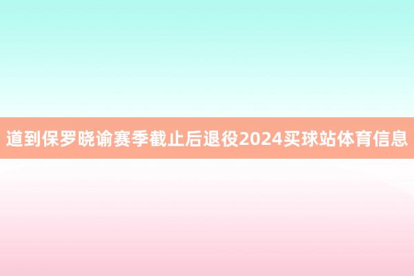 道到保罗晓谕赛季截止后退役2024买球站体育信息