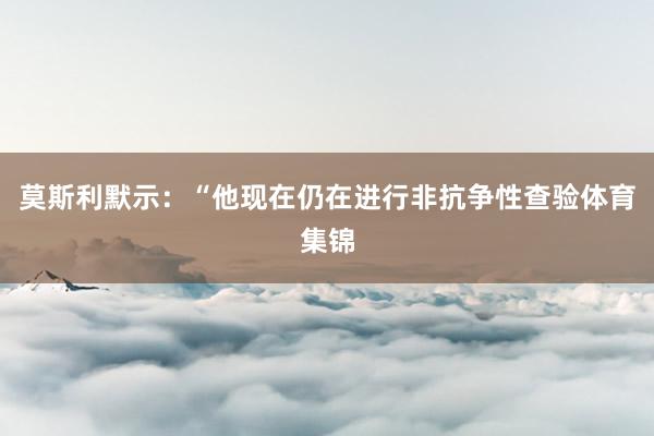 莫斯利默示：“他现在仍在进行非抗争性查验体育集锦