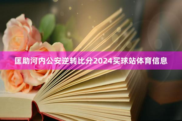 匡助河内公安逆转比分2024买球站体育信息