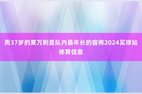 而37岁的莱万则是队内最年长的宿将2024买球站体育信息