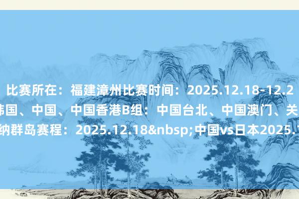 比赛所在：福建漳州　　比赛时间：2025.12.18-12.22　　参赛戎行：　　A组：　　日本、韩国、中国、中国香港　　B组：　　中国台北、中国澳门、关岛、北亚里亚纳群岛　　赛程：　　2025.12.18&nbsp;中国vs日本　　2025.12.20&nbsp;中国vs韩国　　2025.12.22&nbsp;中国vs中国香港体育录像/图片