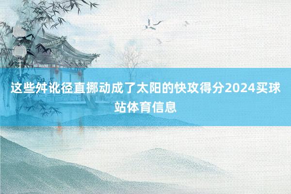 这些舛讹径直挪动成了太阳的快攻得分2024买球站体育信息