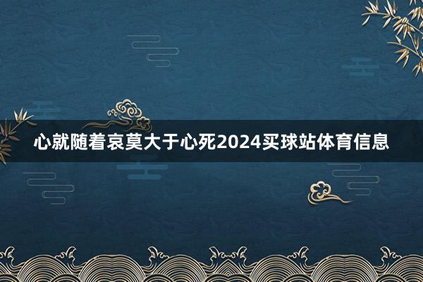 心就随着哀莫大于心死2024买球站体育信息