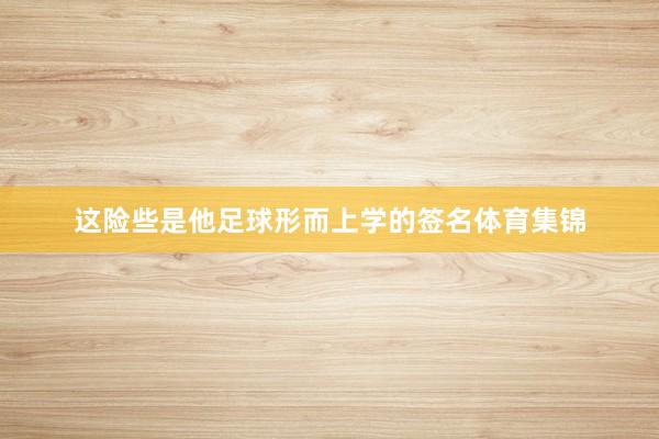 这险些是他足球形而上学的签名体育集锦