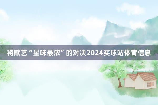 将献艺“星味最浓”的对决2024买球站体育信息