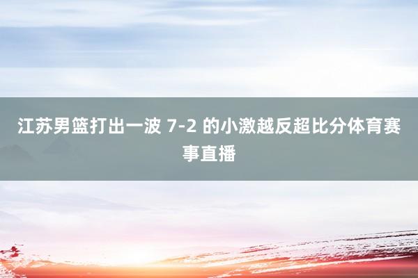 江苏男篮打出一波 7-2 的小激越反超比分体育赛事直播