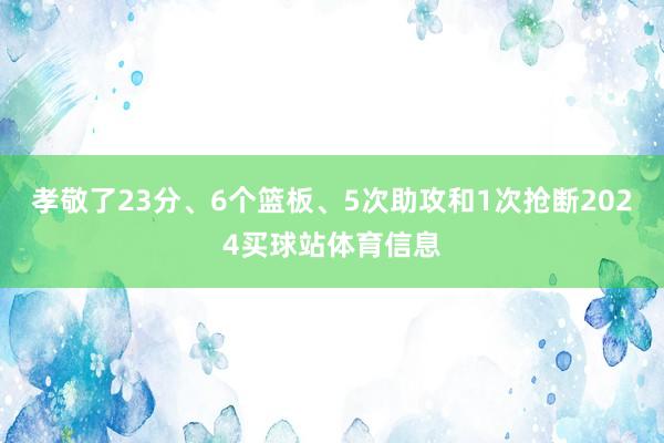 孝敬了23分、6个篮板、5次助攻和1次抢断2024买球站体育信息