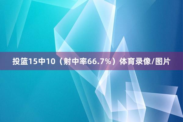 投篮15中10（射中率66.7%）体育录像/图片