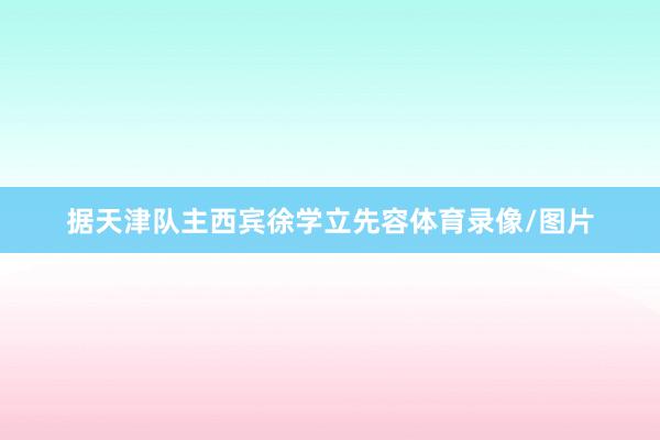 据天津队主西宾徐学立先容体育录像/图片