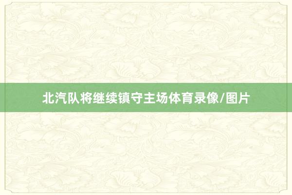 北汽队将继续镇守主场体育录像/图片