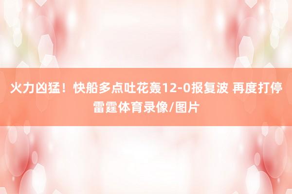 火力凶猛！快船多点吐花轰12-0报复波 再度打停雷霆体育录像/图片