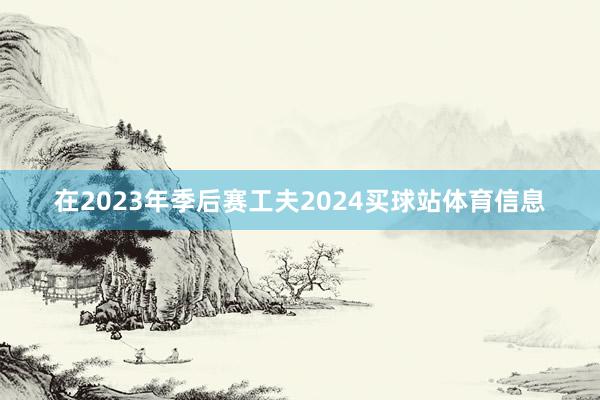 在2023年季后赛工夫2024买球站体育信息