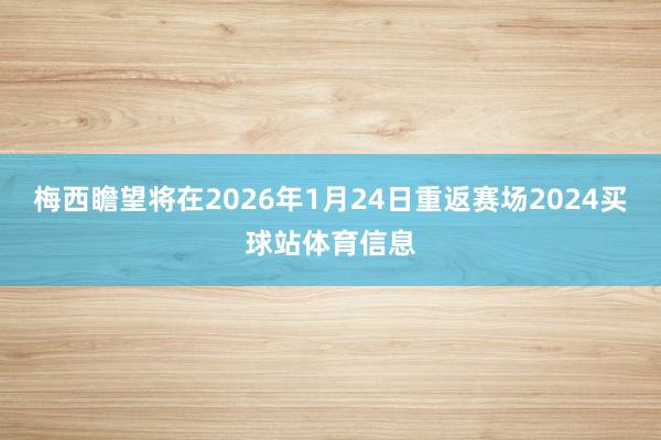 梅西瞻望将在2026年1月24日重返赛场2024买球站体育信息