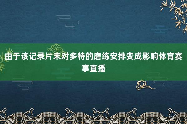 由于该记录片未对多特的磨练安排变成影响体育赛事直播