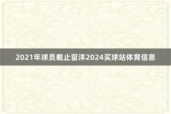 2021年球员截止留洋2024买球站体育信息