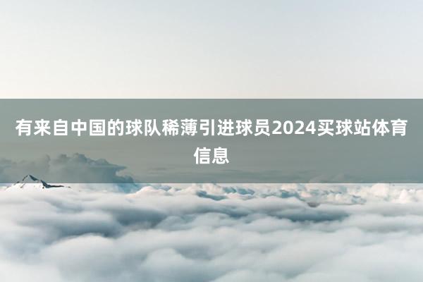 有来自中国的球队稀薄引进球员2024买球站体育信息