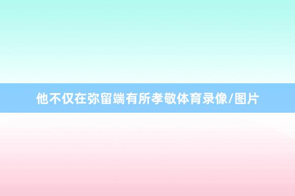 他不仅在弥留端有所孝敬体育录像/图片