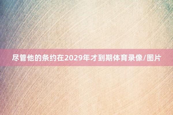尽管他的条约在2029年才到期体育录像/图片