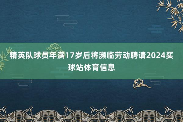 精英队球员年满17岁后将濒临劳动聘请2024买球站体育信息