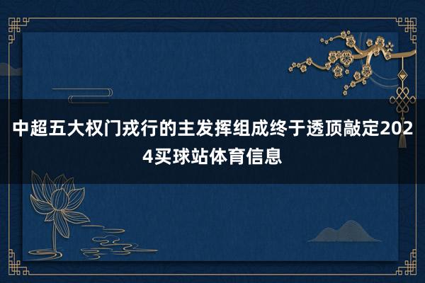 中超五大权门戎行的主发挥组成终于透顶敲定2024买球站体育信息