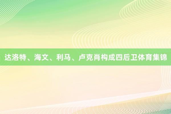 达洛特、海文、利马、卢克肖构成四后卫体育集锦