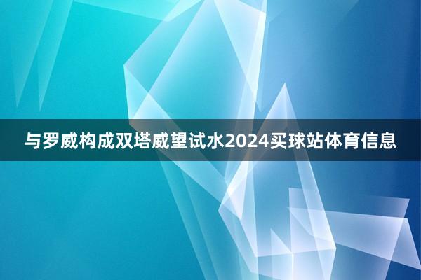 与罗威构成双塔威望试水2024买球站体育信息