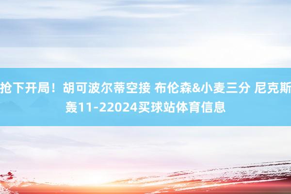 抢下开局！胡可波尔蒂空接 布伦森&小麦三分 尼克斯轰11-22024买球站体育信息