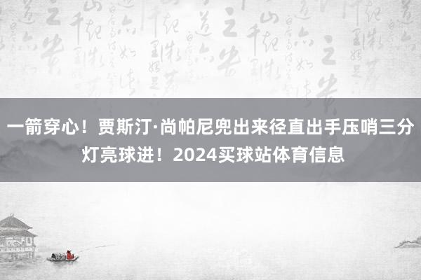 一箭穿心！贾斯汀·尚帕尼兜出来径直出手压哨三分 灯亮球进！2024买球站体育信息