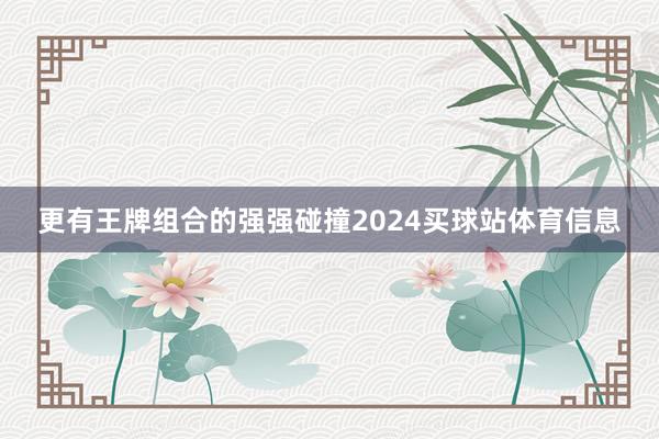 更有王牌组合的强强碰撞2024买球站体育信息