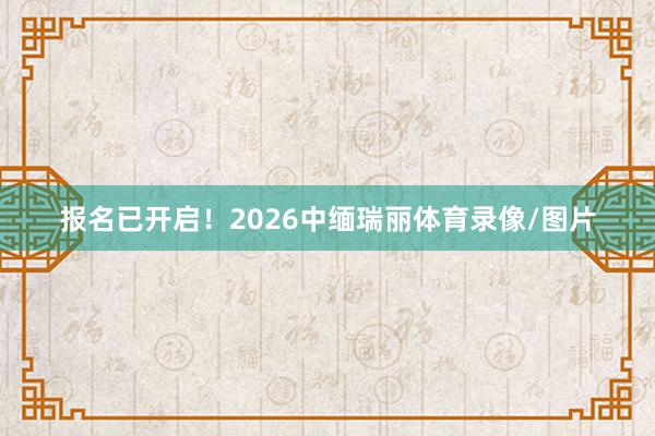 报名已开启！2026中缅瑞丽体育录像/图片
