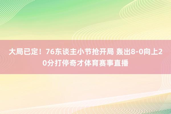大局已定！76东谈主小节抢开局 轰出8-0向上20分打停奇才体育赛事直播