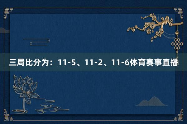 三局比分为：11-5、11-2、11-6体育赛事直播