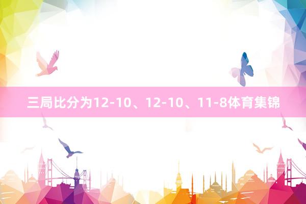三局比分为12-10、12-10、11-8体育集锦