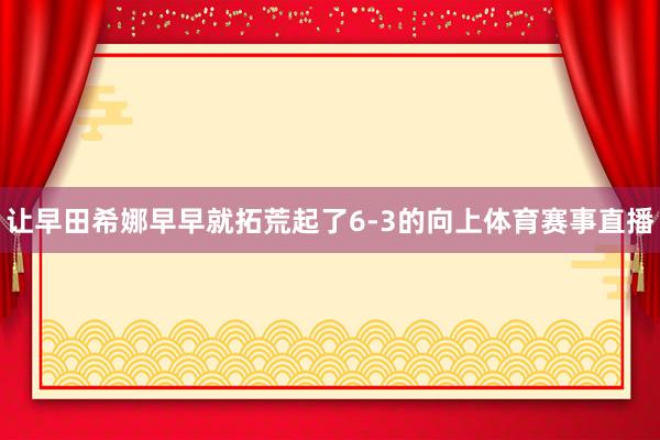 让早田希娜早早就拓荒起了6-3的向上体育赛事直播