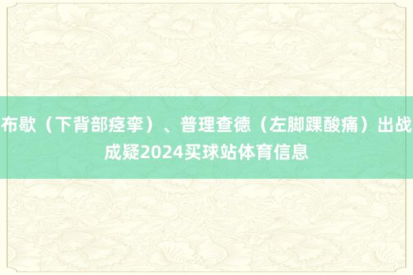 布歇（下背部痉挛）、普理查德（左脚踝酸痛）出战成疑2024买球站体育信息