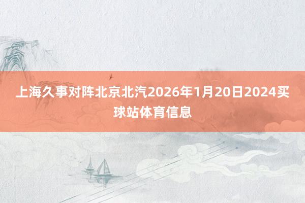 上海久事对阵北京北汽2026年1月20日2024买球站体育信息