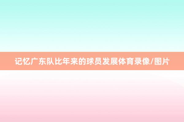 记忆广东队比年来的球员发展体育录像/图片