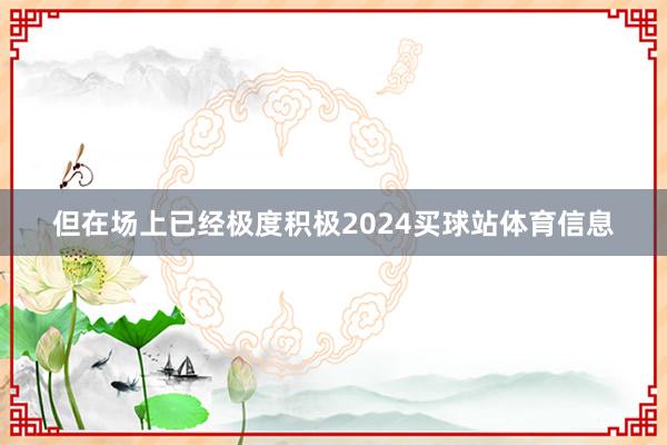 但在场上已经极度积极2024买球站体育信息