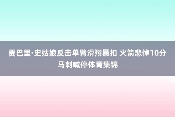 贾巴里·史姑娘反击单臂滑翔暴扣 火箭悲悼10分马刺喊停体育集锦