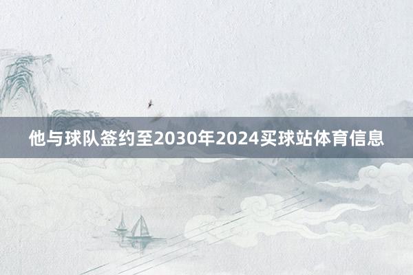 他与球队签约至2030年2024买球站体育信息